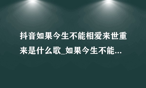 抖音如果今生不能相爱来世重来是什么歌_如果今生不能相爱来世重来歌曲分享