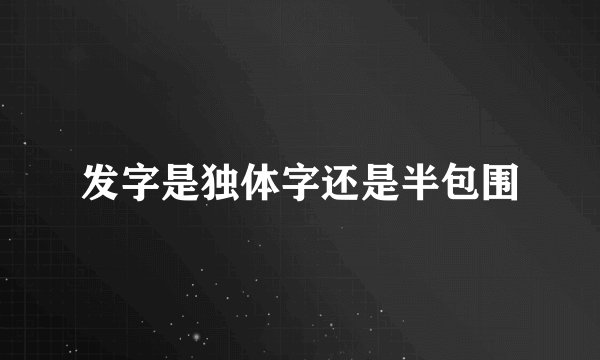 发字是独体字还是半包围