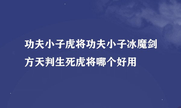 功夫小子虎将功夫小子冰魔剑方天判生死虎将哪个好用