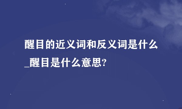 醒目的近义词和反义词是什么_醒目是什么意思?