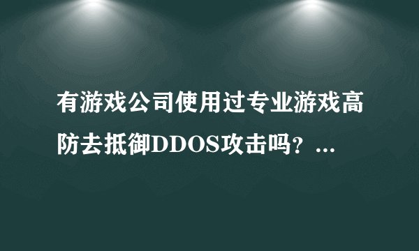 有游戏公司使用过专业游戏高防去抵御DDOS攻击吗？效果怎么样？