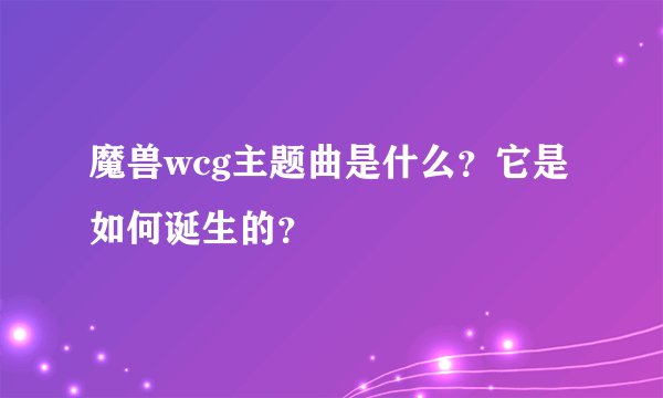 魔兽wcg主题曲是什么？它是如何诞生的？