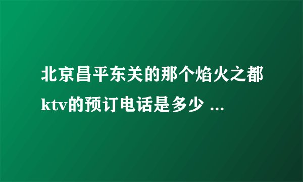 北京昌平东关的那个焰火之都ktv的预订电话是多少  各时段的收费情况怎样  谢谢