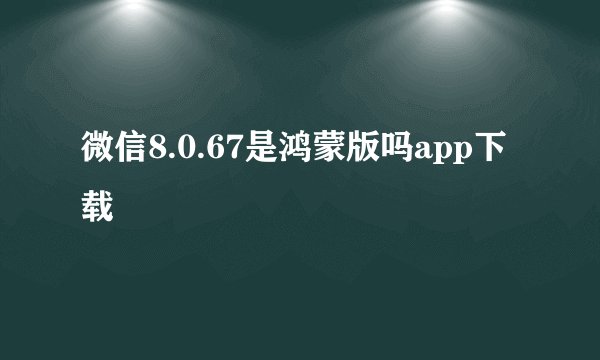 微信8.0.67是鸿蒙版吗app下载