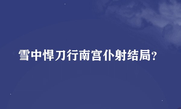 雪中悍刀行南宫仆射结局？