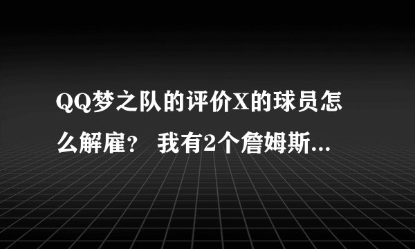 QQ梦之队的评价X的球员怎么解雇? 我有2个詹姆斯 不知道怎么办额
