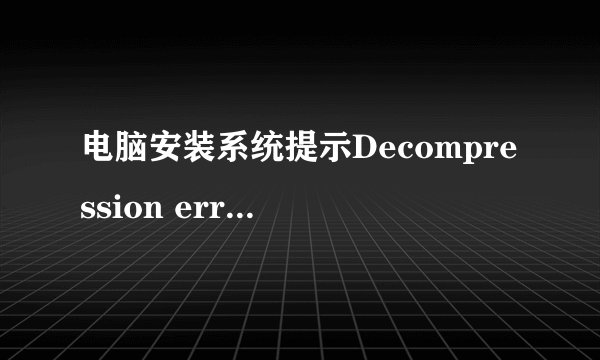 电脑安装系统提示Decompression error, Abort怎么办啊？！