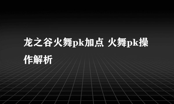 龙之谷火舞pk加点 火舞pk操作解析