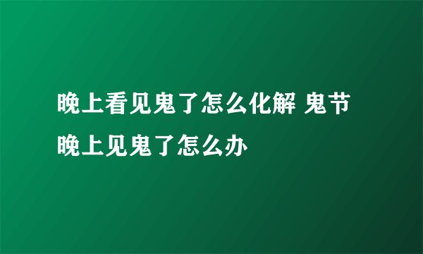 晚上看见鬼了怎么化解 鬼节晚上见鬼了怎么办