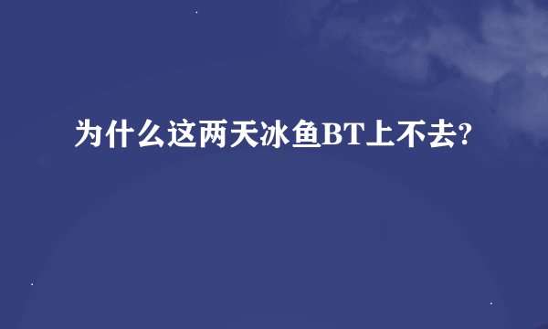 为什么这两天冰鱼BT上不去?