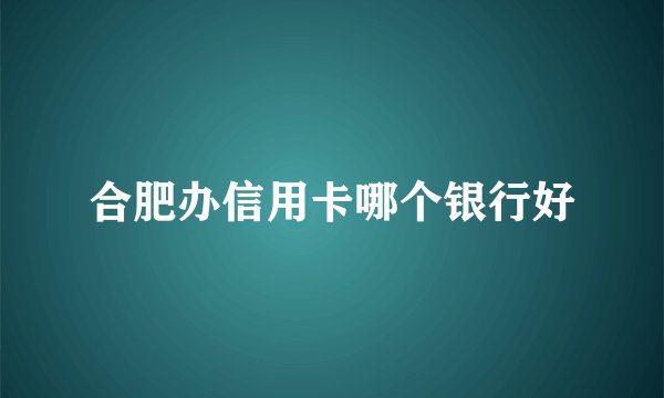 合肥办信用卡哪个银行好
