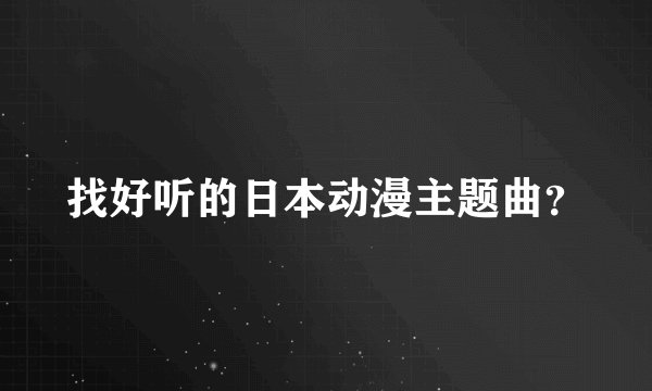 找好听的日本动漫主题曲？