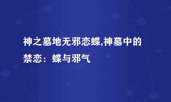 神之墓地无邪恋蝶,神墓中的禁恋：蝶与邪气