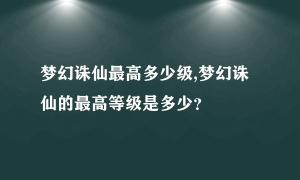 梦幻诛仙最高多少级,梦幻诛仙的最高等级是多少？