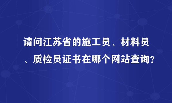 请问江苏省的施工员、材料员、质检员证书在哪个网站查询？