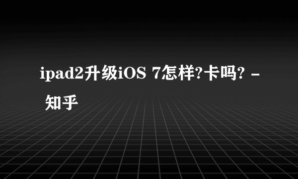 ipad2升级iOS 7怎样?卡吗? - 知乎