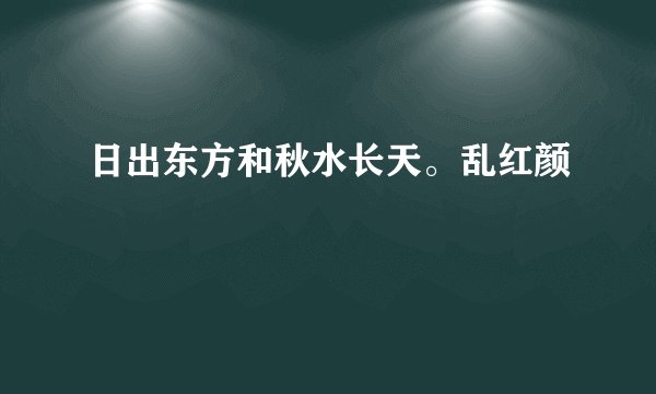 日出东方和秋水长天。乱红颜