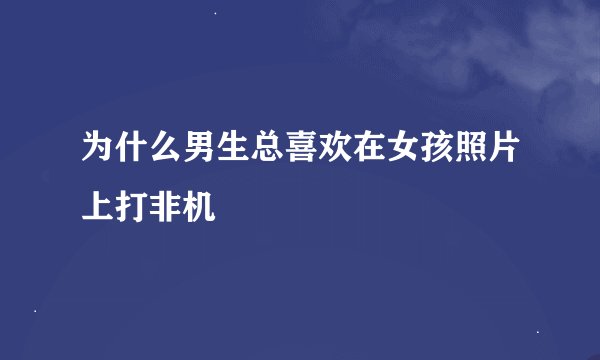 为什么男生总喜欢在女孩照片上打非机