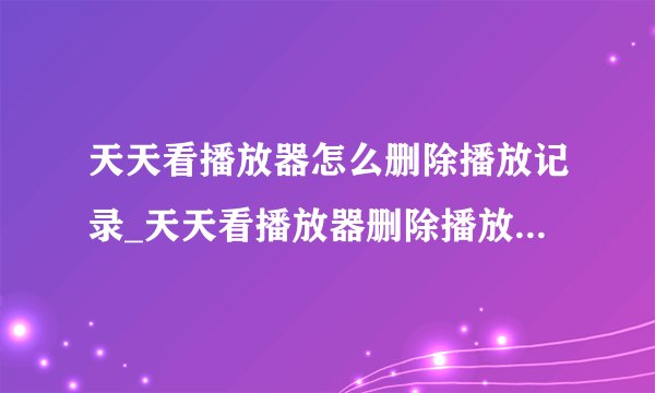 天天看播放器怎么删除播放记录_天天看播放器删除播放记录方法介绍