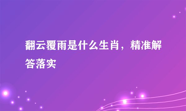 翻云覆雨是什么生肖，精准解答落实