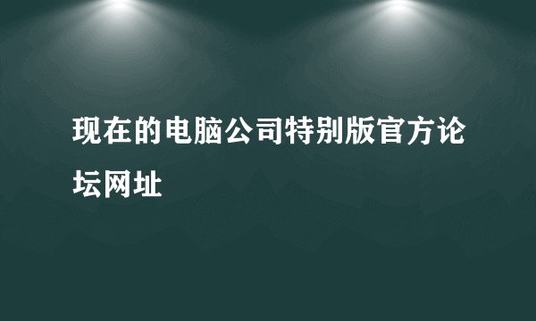 现在的电脑公司特别版官方论坛网址