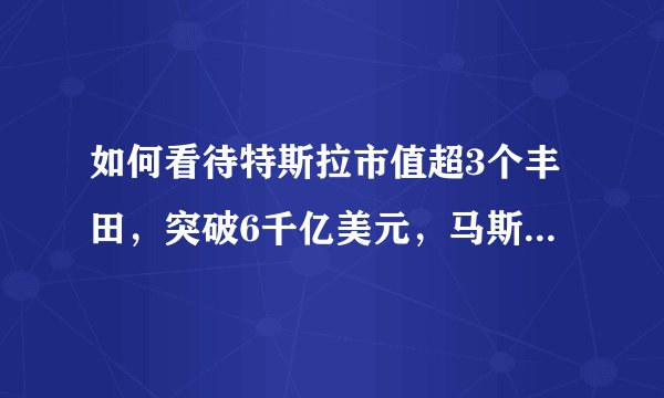 如何看待特斯拉市值超3个丰田，突破6千亿美元，马斯克身家直逼1万亿？