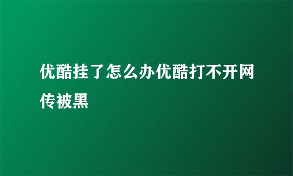 优酷挂了怎么办优酷打不开网传被黑