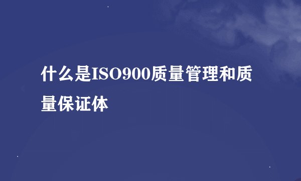 什么是ISO900质量管理和质量保证体