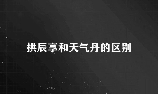 拱辰享和天气丹的区别