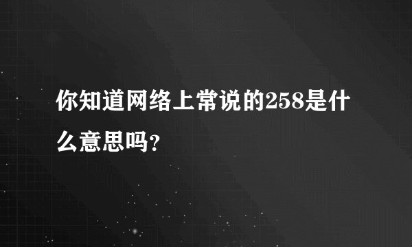 你知道网络上常说的258是什么意思吗？