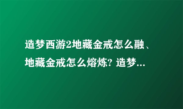 造梦西游2地藏金戒怎么融、地藏金戒怎么熔炼? 造梦西游2地藏金戒