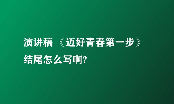 演讲稿 《迈好青春第一步》 结尾怎么写啊?