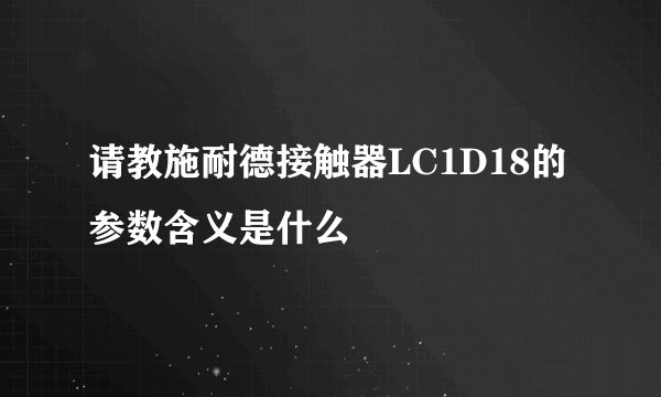 请教施耐德接触器LC1D18的参数含义是什么