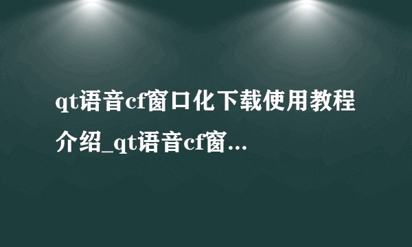 qt语音cf窗口化下载使用教程介绍_qt语音cf窗口化下载使用教程是什么