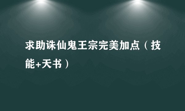 求助诛仙鬼王宗完美加点（技能+天书）