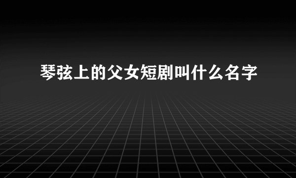 琴弦上的父女短剧叫什么名字