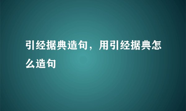 引经据典造句，用引经据典怎么造句