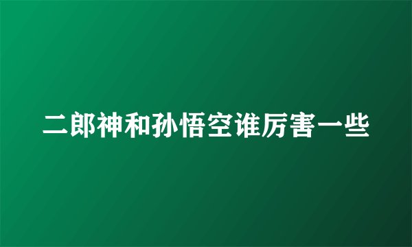 二郎神和孙悟空谁厉害一些