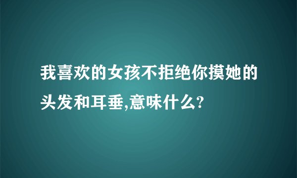 我喜欢的女孩不拒绝你摸她的头发和耳垂,意味什么?