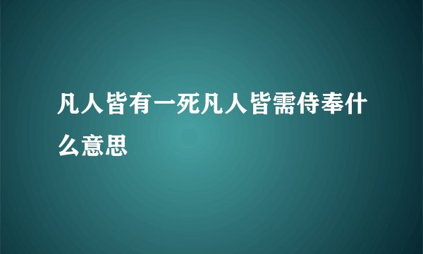 凡人皆有一死凡人皆需侍奉什么意思