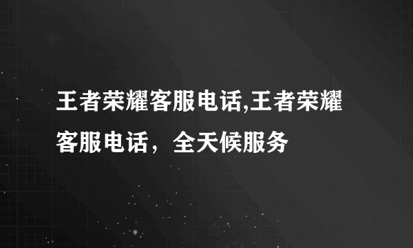 王者荣耀客服电话,王者荣耀客服电话，全天候服务