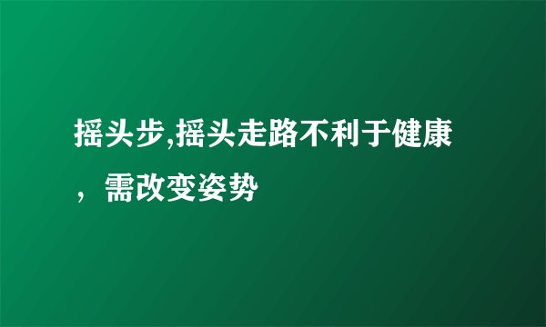 摇头步,摇头走路不利于健康，需改变姿势