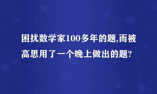 困扰数学家100多年的题,而被高思用了一个晚上做出的题?