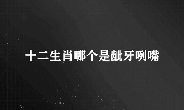 十二生肖哪个是龇牙咧嘴
