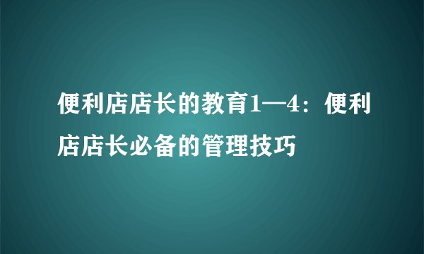 便利店店长的教育1—4：便利店店长必备的管理技巧