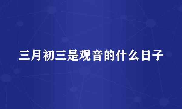 三月初三是观音的什么日子