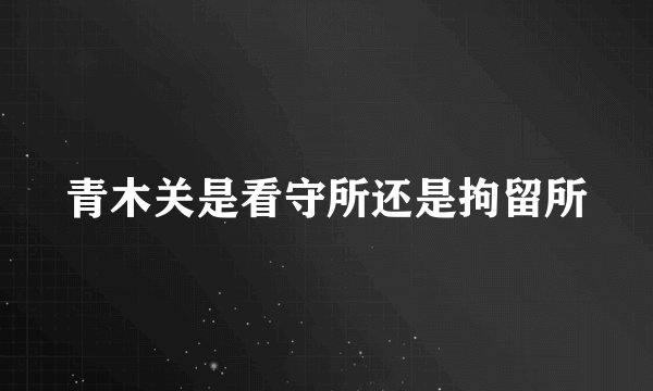 青木关是看守所还是拘留所