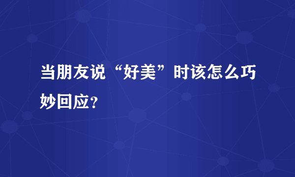 当朋友说“好美”时该怎么巧妙回应？