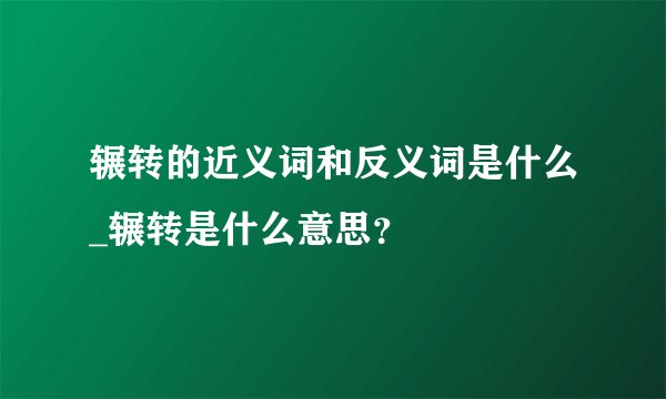 辗转的近义词和反义词是什么_辗转是什么意思？
