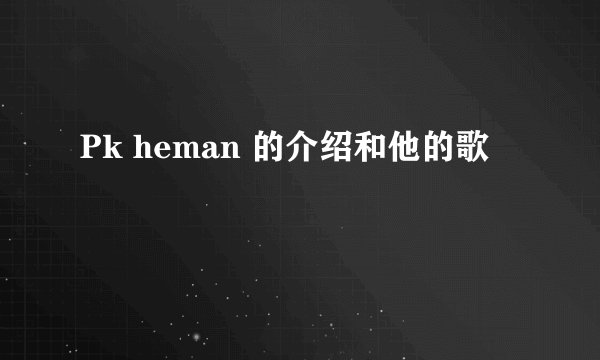 Pk heman 的介绍和他的歌